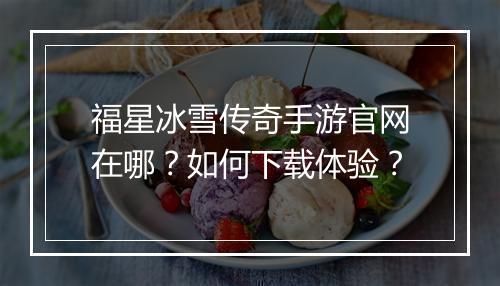 福星冰雪传奇手游官网在哪？如何下载体验？