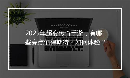 2025年超变传奇手游，有哪些亮点值得期待？如何体验？