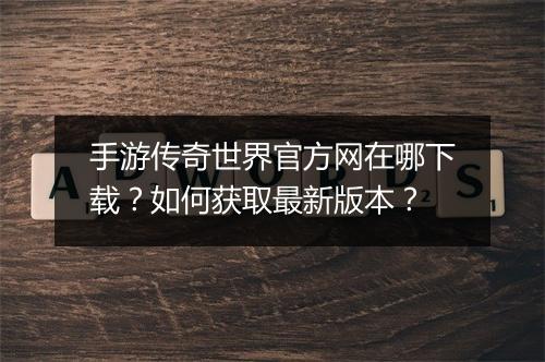 手游传奇世界官方网在哪下载？如何获取最新版本？