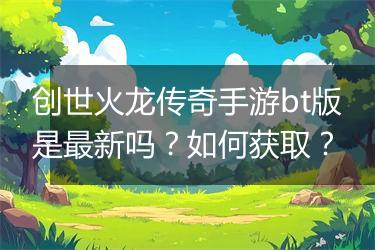 创世火龙传奇手游bt版是最新吗？如何获取？