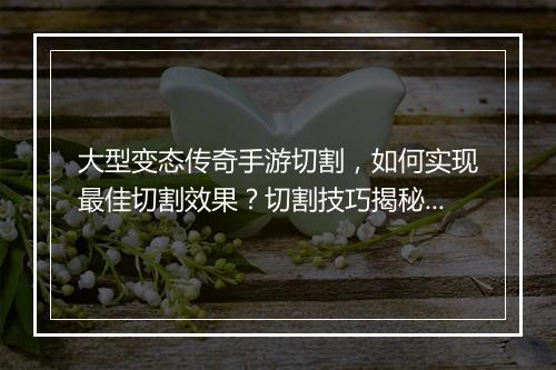 大型变态传奇手游切割，如何实现最佳切割效果？切割技巧揭秘！