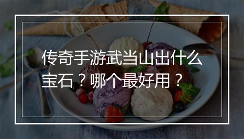 传奇手游武当山出什么宝石？哪个最好用？