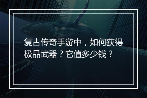 复古传奇手游中，如何获得极品武器？它值多少钱？