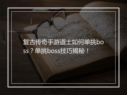 复古传奇手游道士如何单挑boss？单挑boss技巧揭秘！