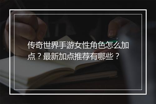 传奇世界手游女性角色怎么加点？最新加点推荐有哪些？
