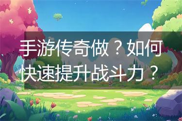 手游传奇做？如何快速提升战斗力？