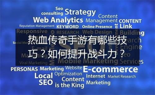 热血传奇手游有哪些技巧？如何提升战斗力？