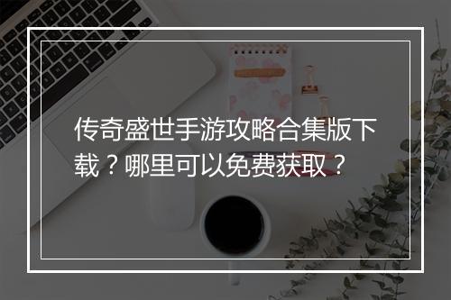 传奇盛世手游攻略合集版下载？哪里可以免费获取？