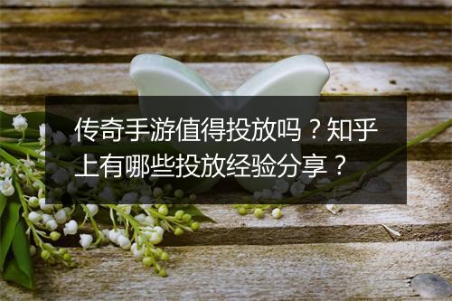 传奇手游值得投放吗？知乎上有哪些投放经验分享？