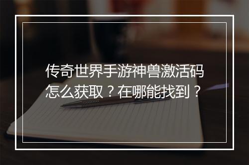 传奇世界手游神兽激活码怎么获取？在哪能找到？