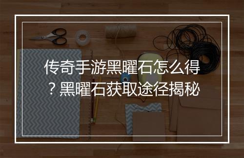 传奇手游黑曜石怎么得？黑曜石获取途径揭秘
