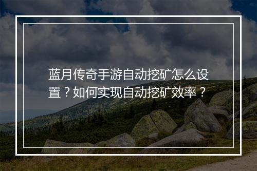 蓝月传奇手游自动挖矿怎么设置？如何实现自动挖矿效率？
