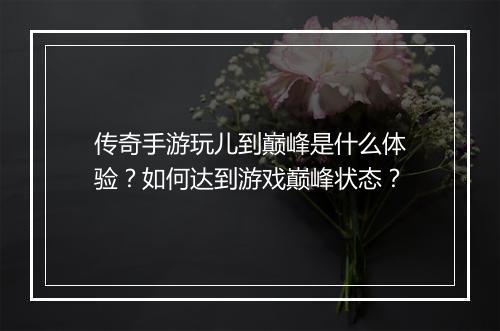 传奇手游玩儿到巅峰是什么体验？如何达到游戏巅峰状态？