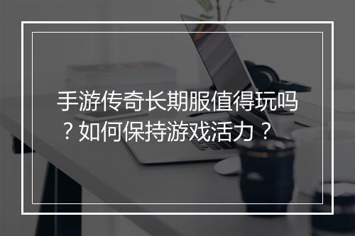 手游传奇长期服值得玩吗？如何保持游戏活力？