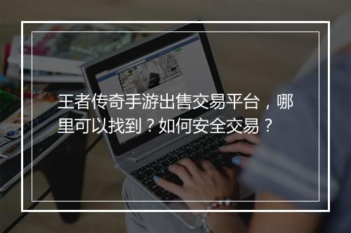 王者传奇手游出售交易平台，哪里可以找到？如何安全交易？