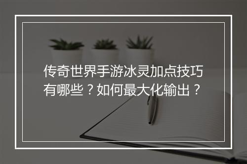 传奇世界手游冰灵加点技巧有哪些？如何最大化输出？