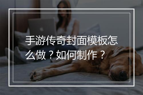 手游传奇封面模板怎么做？如何制作？