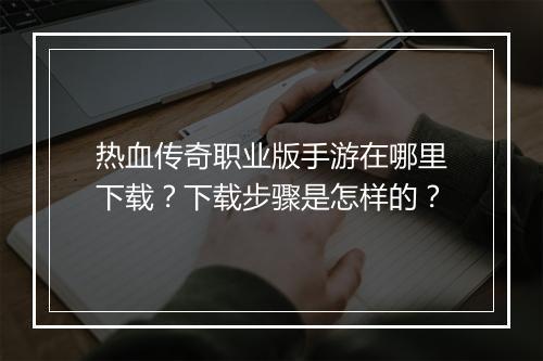 热血传奇职业版手游在哪里下载？下载步骤是怎样的？