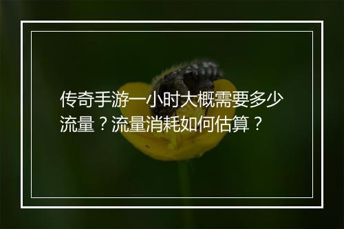 传奇手游一小时大概需要多少流量？流量消耗如何估算？