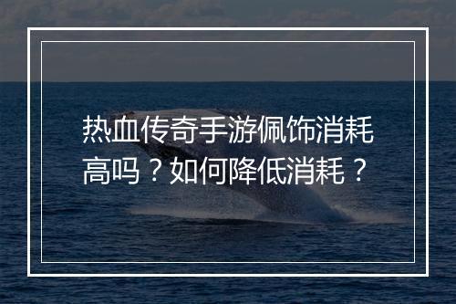 热血传奇手游佩饰消耗高吗？如何降低消耗？