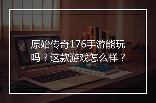 原始传奇176手游能玩吗？这款游戏怎么样？