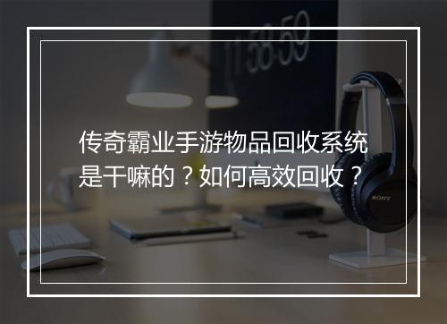 传奇霸业手游物品回收系统是干嘛的？如何高效回收？