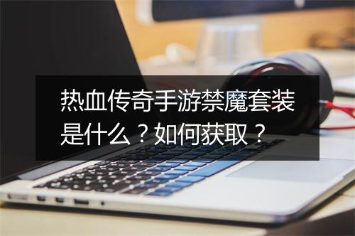 热血传奇手游禁魔套装是什么？如何获取？