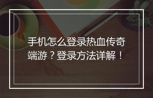 手机怎么登录热血传奇端游？登录方法详解！