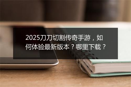 2025刀刀切割传奇手游，如何体验最新版本？哪里下载？