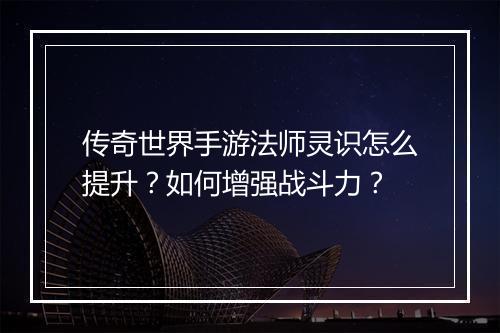 传奇世界手游法师灵识怎么提升？如何增强战斗力？