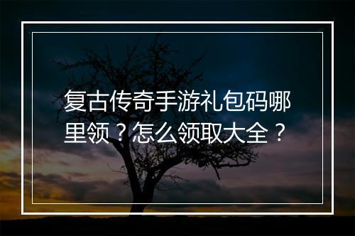 复古传奇手游礼包码哪里领？怎么领取大全？