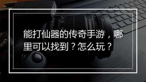 能打仙器的传奇手游，哪里可以找到？怎么玩？
