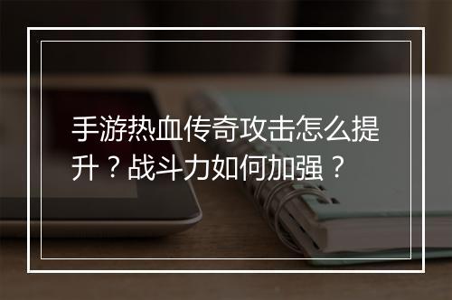 手游热血传奇攻击怎么提升？战斗力如何加强？