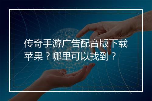传奇手游广告配音版下载苹果？哪里可以找到？