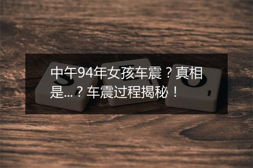 中午94年女孩车震？真相是...？车震过程揭秘！