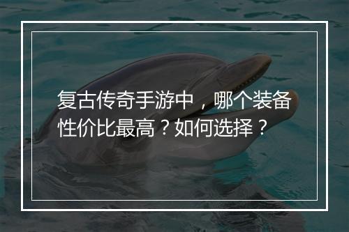 复古传奇手游中，哪个装备性价比最高？如何选择？