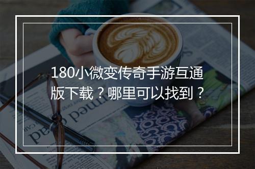 180小微变传奇手游互通版下载？哪里可以找到？