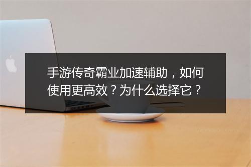 手游传奇霸业加速辅助，如何使用更高效？为什么选择它？