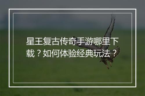 星王复古传奇手游哪里下载？如何体验经典玩法？