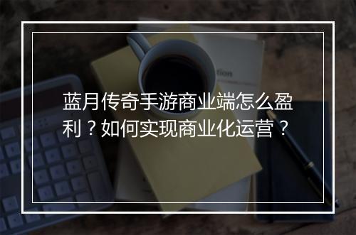 蓝月传奇手游商业端怎么盈利？如何实现商业化运营？