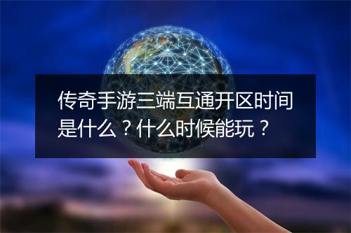 传奇手游三端互通开区时间是什么？什么时候能玩？