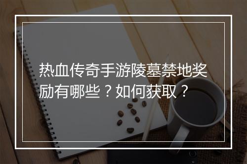 热血传奇手游陵墓禁地奖励有哪些？如何获取？