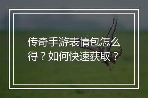 传奇手游表情包怎么得？如何快速获取？