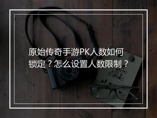 原始传奇手游PK人数如何锁定？怎么设置人数限制？
