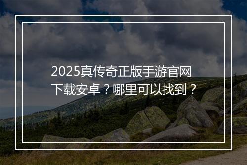 2025真传奇正版手游官网下载安卓？哪里可以找到？