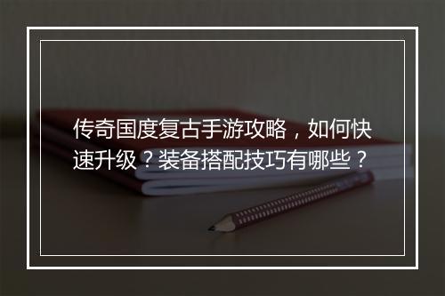 传奇国度复古手游攻略，如何快速升级？装备搭配技巧有哪些？