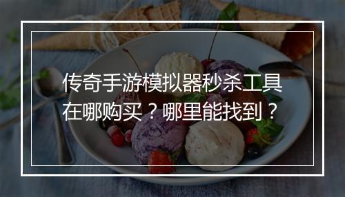 传奇手游模拟器秒杀工具在哪购买？哪里能找到？