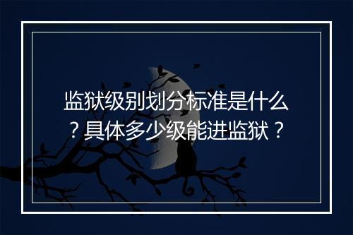 监狱级别划分标准是什么？具体多少级能进监狱？