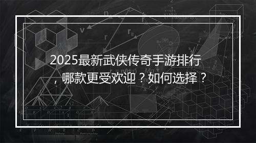 2025最新武侠传奇手游排行，哪款更受欢迎？如何选择？