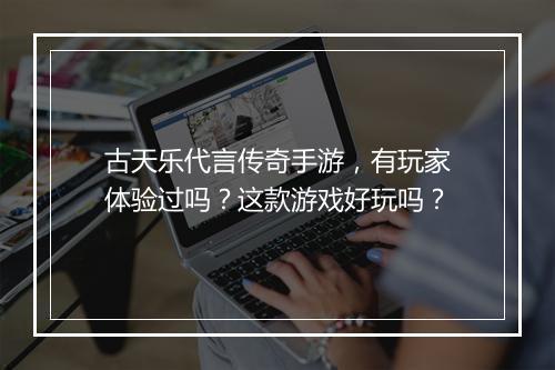 古天乐代言传奇手游，有玩家体验过吗？这款游戏好玩吗？